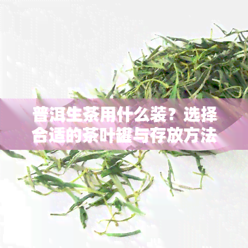 普洱生茶用什么装？选择合适的茶叶罐与存放方法