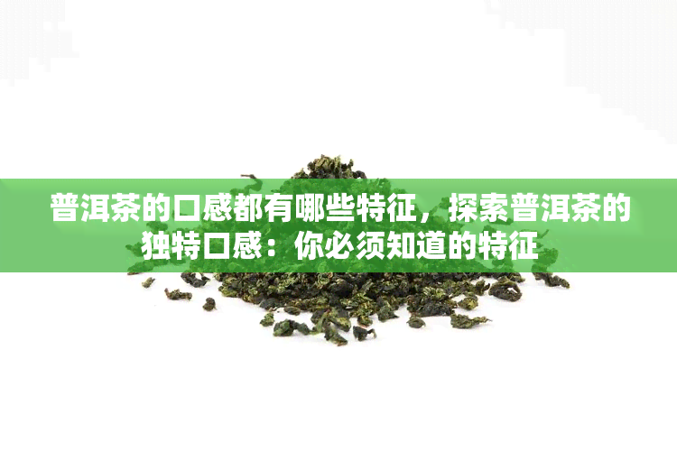 普洱茶的口感都有哪些特征，探索普洱茶的独特口感：你必须知道的特征