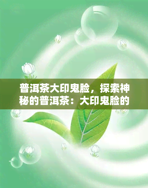 普洱茶大印鬼脸，探索神秘的普洱茶：大印鬼脸的传说与鉴