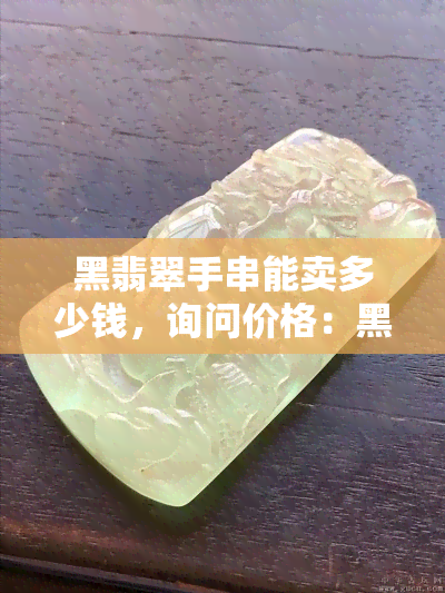 黑翡翠手串能卖多少钱，询问价格：黑翡翠手串值多少？