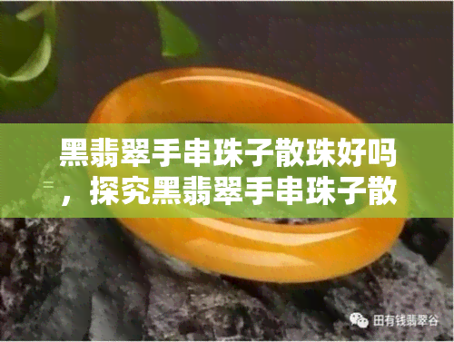 黑翡翠手串珠子散珠好吗，探究黑翡翠手串珠子散珠的优缺点：是否适合你？