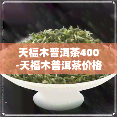 天福木普洱茶400-天福木普洱茶价格