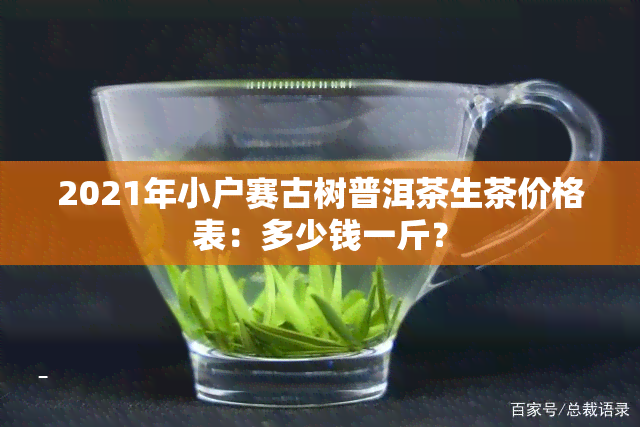 2021年小户赛古树普洱茶生茶价格表：多少钱一斤？