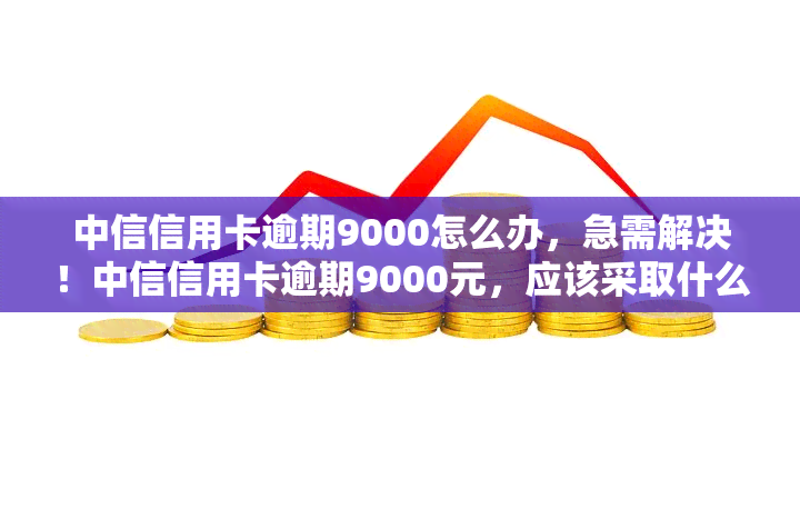 中信信用卡逾期9000怎么办，急需解决！中信信用卡逾期9000元，应该采取什么措？