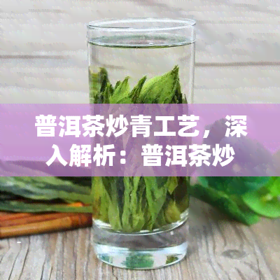 普洱茶炒青工艺，深入解析：普洱茶炒青工艺的奥秘与魅力