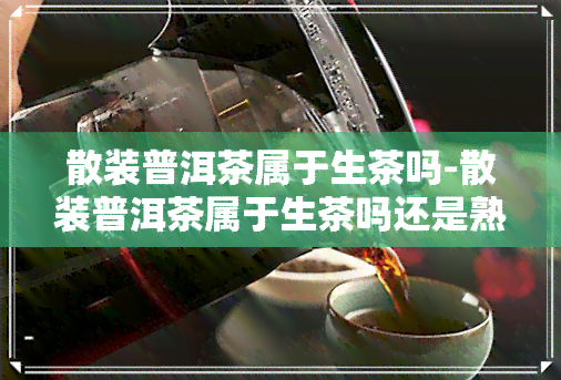 散装普洱茶属于生茶吗-散装普洱茶属于生茶吗还是熟茶