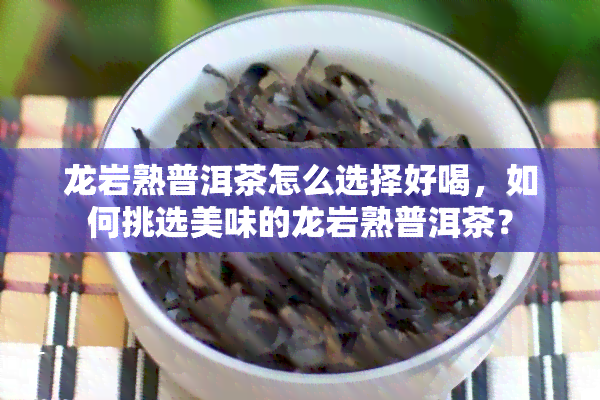 龙岩熟普洱茶怎么选择好喝，如何挑选美味的龙岩熟普洱茶？