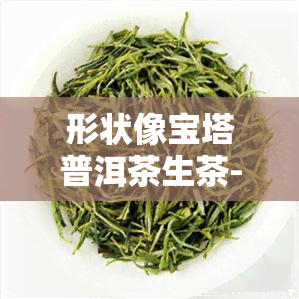 形状像宝塔普洱茶生茶-像宝塔一样的茶叶