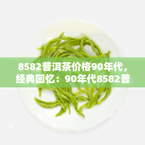 8582普洱茶价格90年代，经典回忆：90年代8582普洱茶价格解析