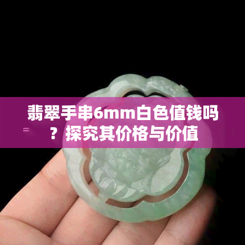 翡翠手串6mm白色值钱吗？探究其价格与价值