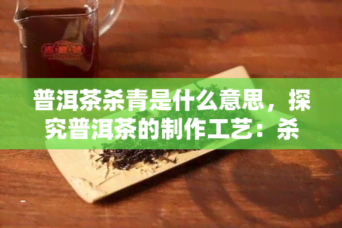 普洱茶杀青是什么意思，探究普洱茶的制作工艺：杀青的重要性与过程解析