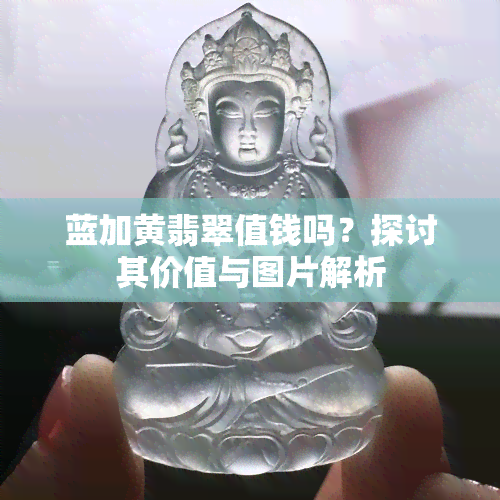 蓝加黄翡翠值钱吗？探讨其价值与图片解析