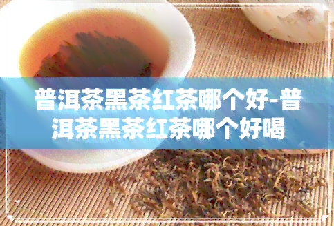 普洱茶黑茶红茶哪个好-普洱茶黑茶红茶哪个好喝