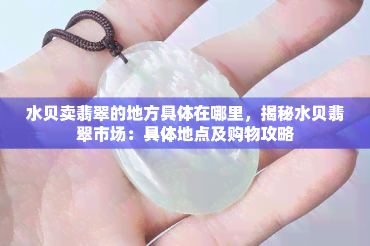 水贝卖翡翠的地方具体在哪里，揭秘水贝翡翠市场：具体地点及购物攻略