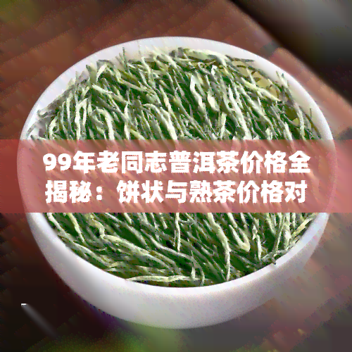 99年老同志普洱茶价格全揭秘：饼状与熟茶价格对比