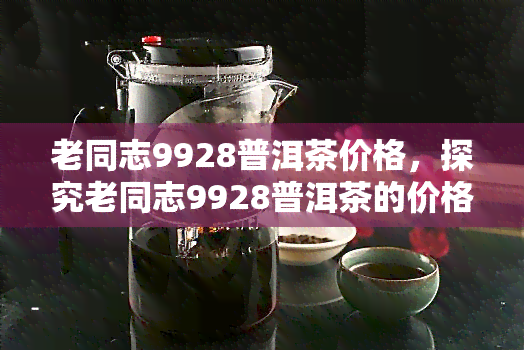 老同志9928普洱茶价格，探究老同志9928普洱茶的价格及其价值