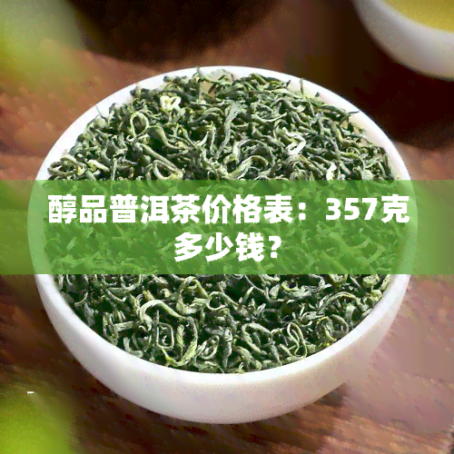 醇品普洱茶价格表：357克多少钱？