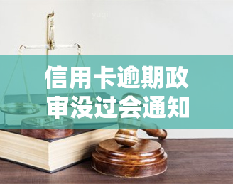 信用卡逾期政审没过会通知吗，信用卡逾期未还是否会影响政审结果？是否会收到通知？