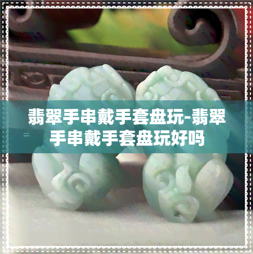 翡翠手串戴手套盘玩-翡翠手串戴手套盘玩好吗