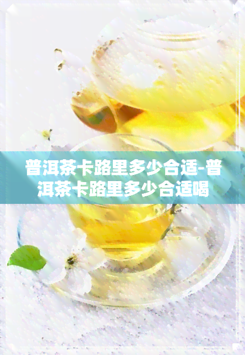 普洱茶卡路里多少合适-普洱茶卡路里多少合适喝