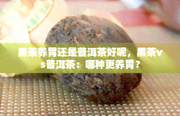 黑茶养胃还是普洱茶好呢，黑茶vs普洱茶：哪种更养胃？