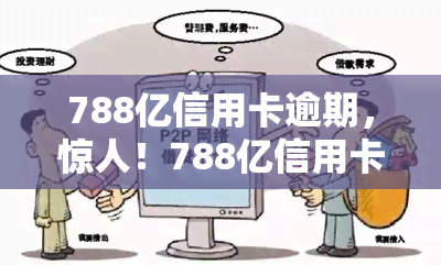 788亿信用卡逾期，惊人！788亿信用卡逾期，引发社会泛关注