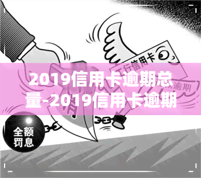 2019信用卡逾期总量-2019信用卡逾期总量多少