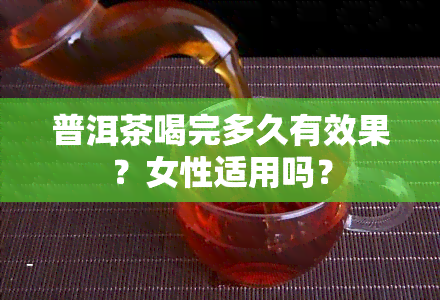 普洱茶喝完多久有效果？女性适用吗？