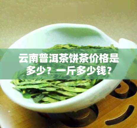 云南普洱茶饼茶价格是多少？一斤多少钱？