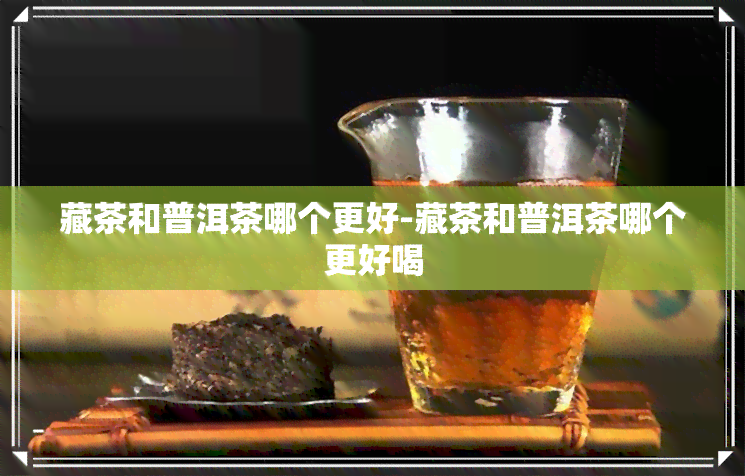 藏茶和普洱茶哪个更好-藏茶和普洱茶哪个更好喝