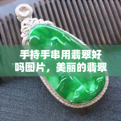 手持手串用翡翠好吗图片，美丽的翡翠手链：手持手串用翡翠好吗？看图片就知道！