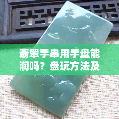 翡翠手串用手盘能润吗？盘玩方法及工具选择全解析