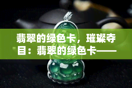 翡翠的绿色卡，璀璨夺目：翡翠的绿色卡——探索其美丽和价值