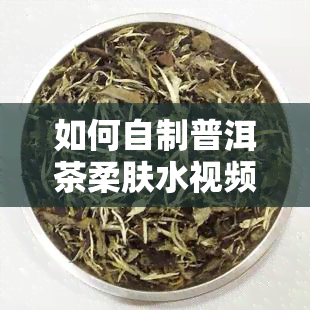 如何自制普洱茶柔肤水视频教程：详解步骤与方法