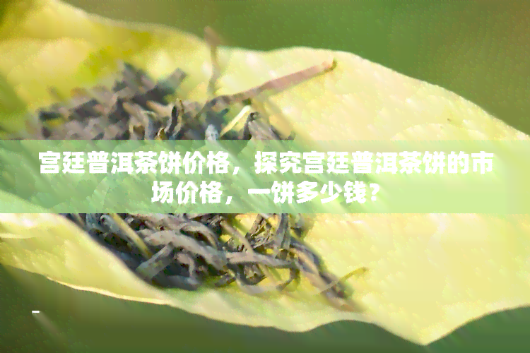 宫廷普洱茶饼价格，探究宫廷普洱茶饼的市场价格，一饼多少钱？