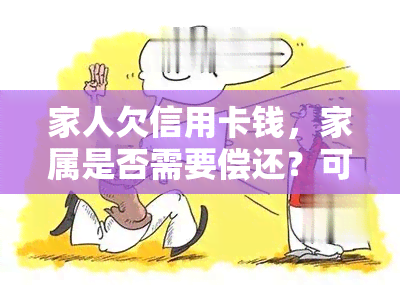 家人欠信用卡钱，家属是否需要偿还？可能存在的风险与影响是什么？