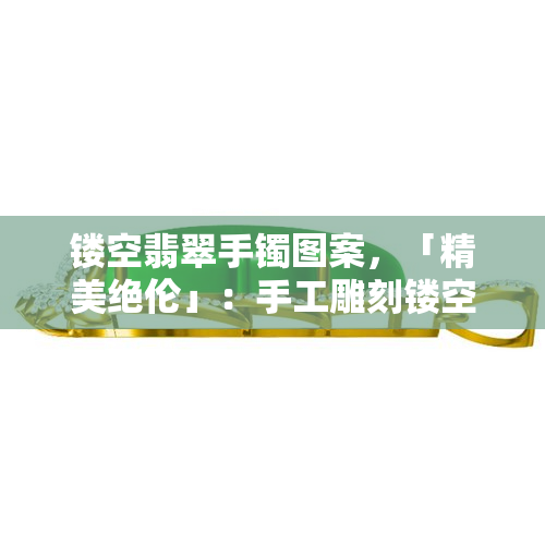 镂空翡翠手镯图案，「精美绝伦」：手工雕刻镂空翡翠手镯图案，尽显东方艺术之美