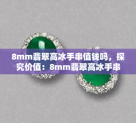 8mm翡翠高冰手串值钱吗，探究价值：8mm翡翠高冰手串是否值得投资？