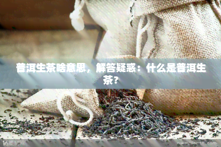 普洱生茶啥意思，解答疑惑：什么是普洱生茶？