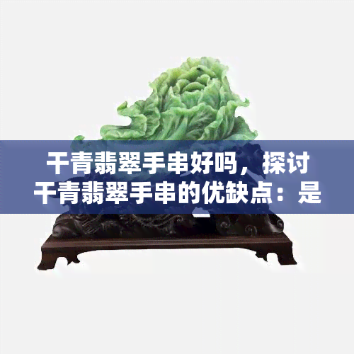 干青翡翠手串好吗，探讨干青翡翠手串的优缺点：是否值得购买？