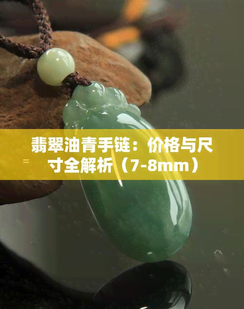 翡翠油青手链：价格与尺寸全解析（7-8mm）