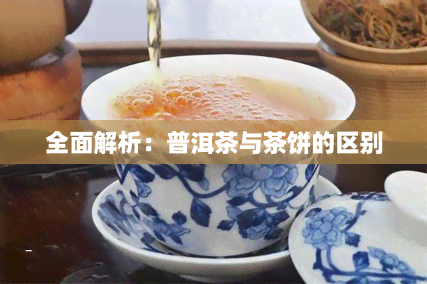 全面解析：普洱茶与茶饼的区别