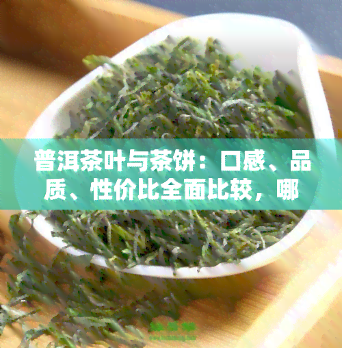 普洱茶叶与茶饼：口感、品质、性价比全面比较，哪个更好？