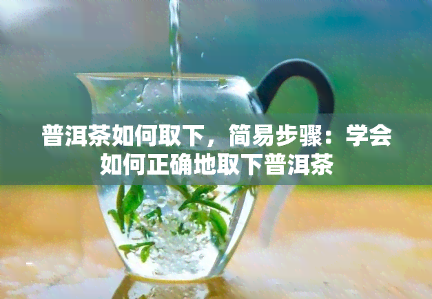 普洱茶如何取下，简易步骤：学会如何正确地取下普洱茶