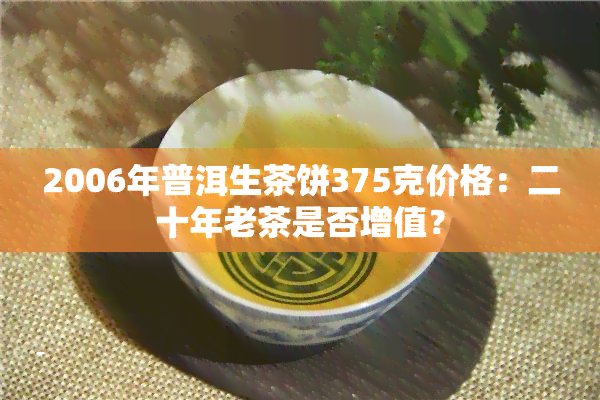 2006年普洱生茶饼375克价格：二十年老茶是否增值？