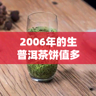 2006年的生普洱茶饼值多少钱，2006年生普洱茶饼的市场价值是多少？