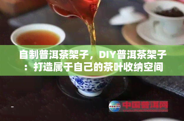 自制普洱茶架子，DIY普洱茶架子：打造属于自己的茶叶收纳空间