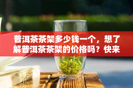 普洱茶茶架多少钱一个，想了解普洱茶茶架的价格吗？快来查看我们的最新报价！