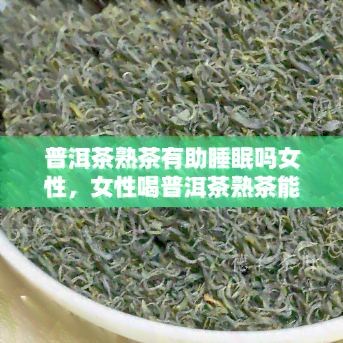 普洱茶熟茶有助睡眠吗女性，女性喝普洱茶熟茶能助眠吗？