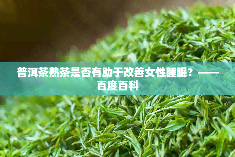 普洱茶熟茶是否有助于改善女性睡眠？——百度百科